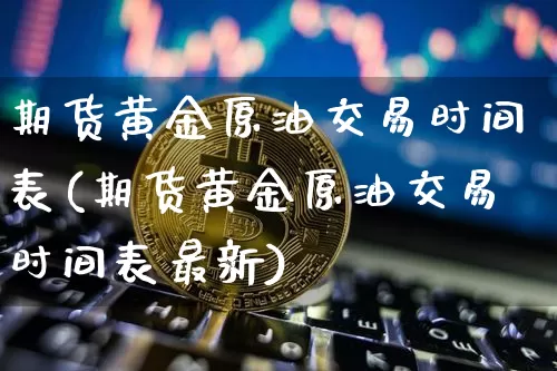 期货黄金原油交易时间表(期货黄金原油交易时间表最新)_https://m.zghnxxa.com_纳指期货_第1张