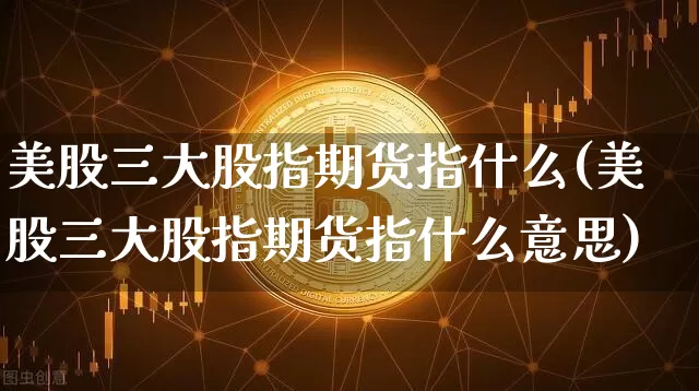 美股三大股指期货指什么(美股三大股指期货指什么意思)_https://m.zghnxxa.com_原油直播_第1张